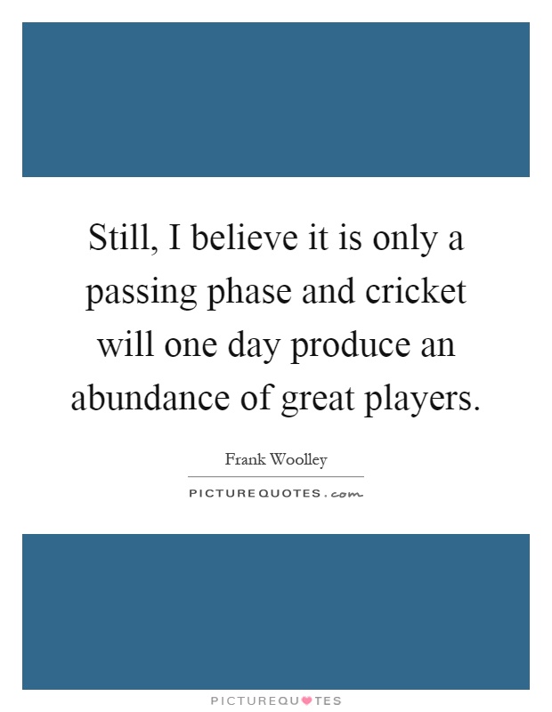 Still, I believe it is only a passing phase and cricket will one day produce an abundance of great players Picture Quote #1