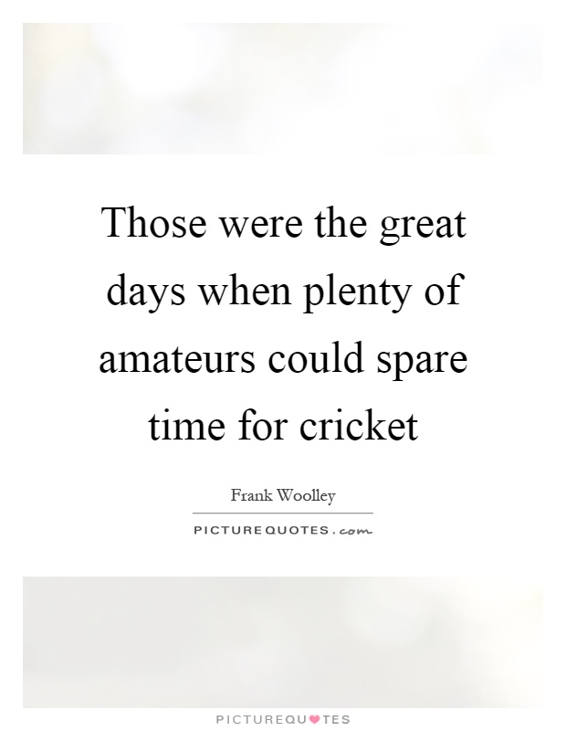 Those were the great days when plenty of amateurs could spare time for cricket Picture Quote #1