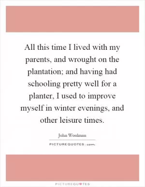 All this time I lived with my parents, and wrought on the plantation; and having had schooling pretty well for a planter, I used to improve myself in winter evenings, and other leisure times Picture Quote #1