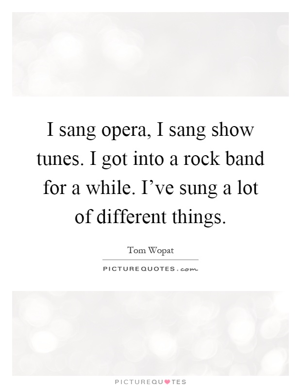 I sang opera, I sang show tunes. I got into a rock band for a while. I've sung a lot of different things Picture Quote #1