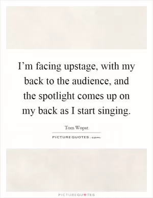 I’m facing upstage, with my back to the audience, and the spotlight comes up on my back as I start singing Picture Quote #1
