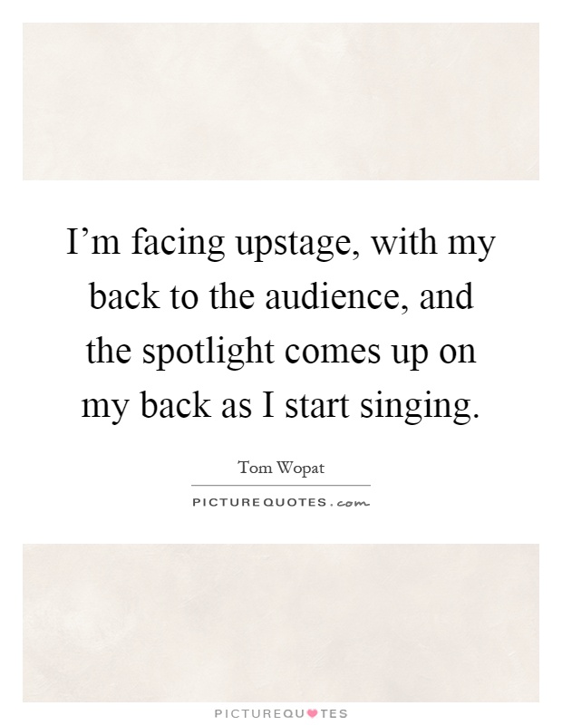 I'm facing upstage, with my back to the audience, and the spotlight comes up on my back as I start singing Picture Quote #1