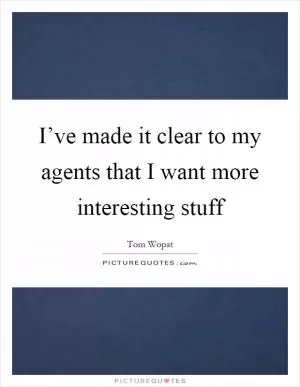 I’ve made it clear to my agents that I want more interesting stuff Picture Quote #1
