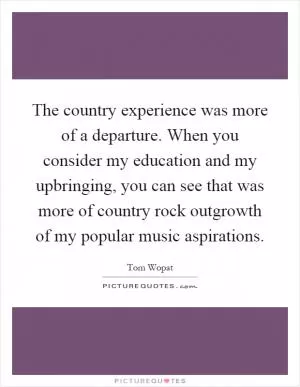 The country experience was more of a departure. When you consider my education and my upbringing, you can see that was more of country rock outgrowth of my popular music aspirations Picture Quote #1