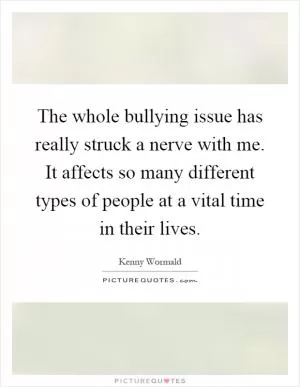 The whole bullying issue has really struck a nerve with me. It affects so many different types of people at a vital time in their lives Picture Quote #1