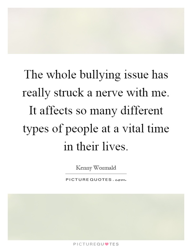 The whole bullying issue has really struck a nerve with me. It affects so many different types of people at a vital time in their lives Picture Quote #1