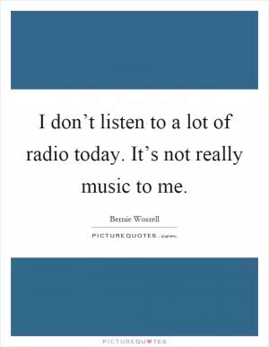 I don’t listen to a lot of radio today. It’s not really music to me Picture Quote #1