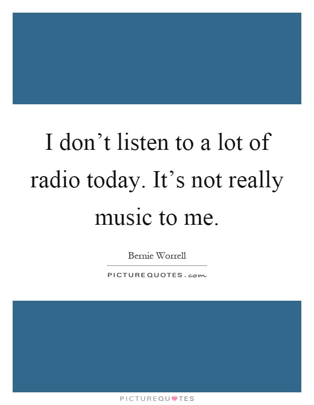 I don't listen to a lot of radio today. It's not really music to me Picture Quote #1