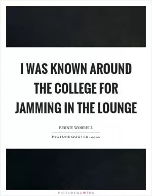 I was known around the college for jamming in the lounge Picture Quote #1