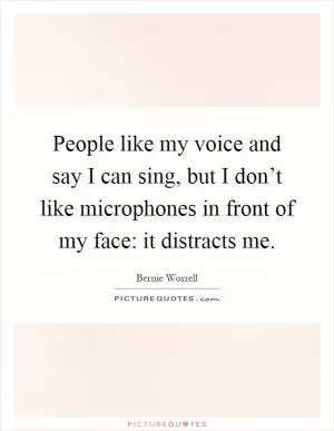People like my voice and say I can sing, but I don’t like microphones in front of my face: it distracts me Picture Quote #1