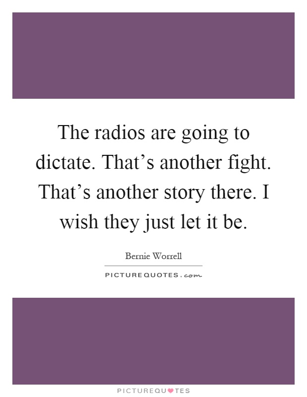The radios are going to dictate. That's another fight. That's another story there. I wish they just let it be Picture Quote #1