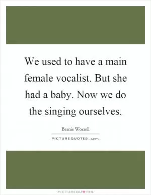 We used to have a main female vocalist. But she had a baby. Now we do the singing ourselves Picture Quote #1