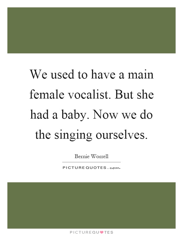 We used to have a main female vocalist. But she had a baby. Now we do the singing ourselves Picture Quote #1