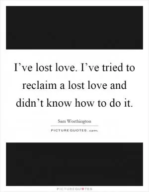 I’ve lost love. I’ve tried to reclaim a lost love and didn’t know how to do it Picture Quote #1