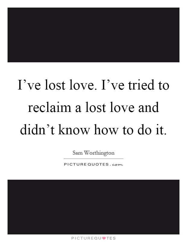 I've lost love. I've tried to reclaim a lost love and didn't know how to do it Picture Quote #1