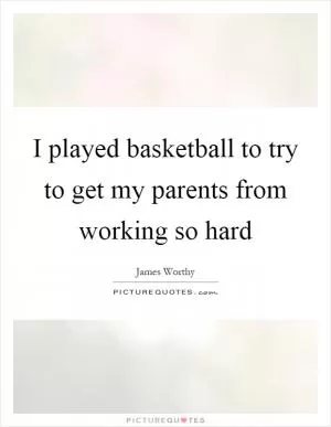 I played basketball to try to get my parents from working so hard Picture Quote #1