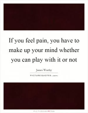 If you feel pain, you have to make up your mind whether you can play with it or not Picture Quote #1