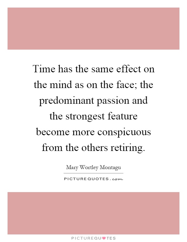 Time has the same effect on the mind as on the face; the predominant passion and the strongest feature become more conspicuous from the others retiring Picture Quote #1