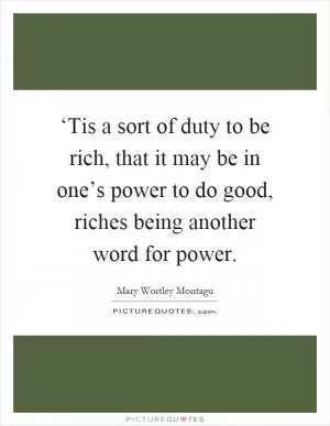 ‘Tis a sort of duty to be rich, that it may be in one’s power to do good, riches being another word for power Picture Quote #1