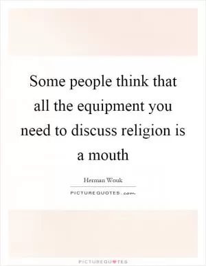 Some people think that all the equipment you need to discuss religion is a mouth Picture Quote #1