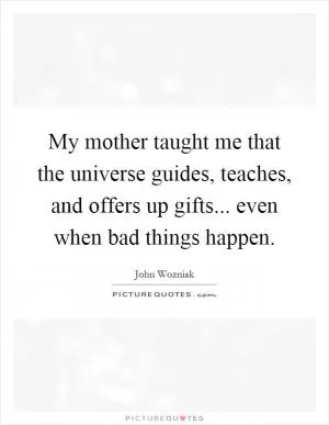 My mother taught me that the universe guides, teaches, and offers up gifts... even when bad things happen Picture Quote #1