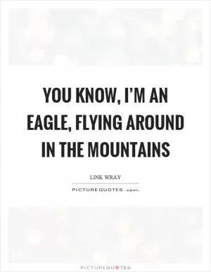 You know, I’m an eagle, flying around in the mountains Picture Quote #1
