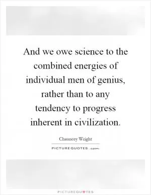 And we owe science to the combined energies of individual men of genius, rather than to any tendency to progress inherent in civilization Picture Quote #1