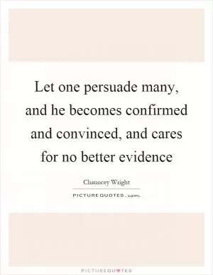 Let one persuade many, and he becomes confirmed and convinced, and cares for no better evidence Picture Quote #1