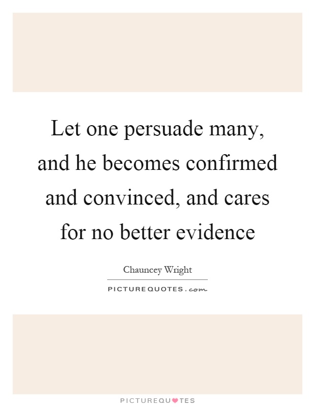 Let one persuade many, and he becomes confirmed and convinced, and cares for no better evidence Picture Quote #1