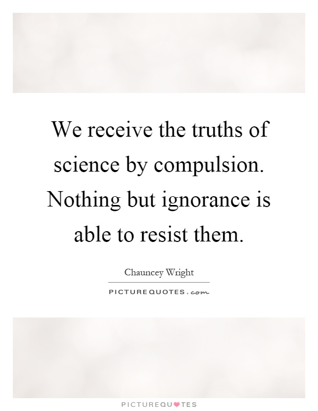 We receive the truths of science by compulsion. Nothing but ignorance is able to resist them Picture Quote #1