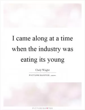 I came along at a time when the industry was eating its young Picture Quote #1