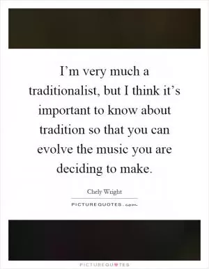 I’m very much a traditionalist, but I think it’s important to know about tradition so that you can evolve the music you are deciding to make Picture Quote #1