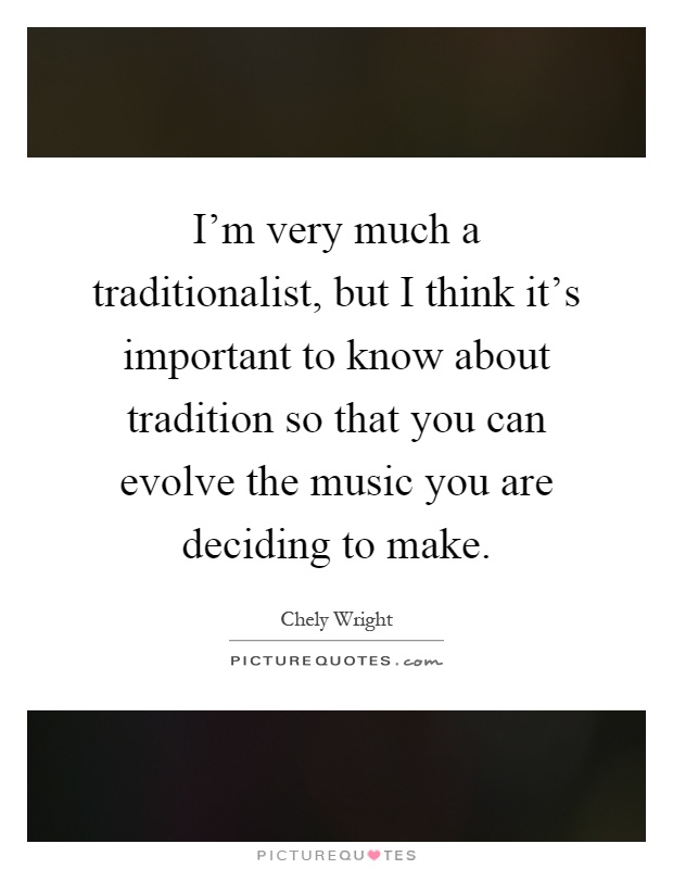 I'm very much a traditionalist, but I think it's important to know about tradition so that you can evolve the music you are deciding to make Picture Quote #1