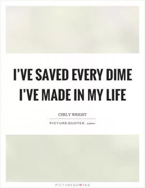 I’ve saved every dime I’ve made in my life Picture Quote #1