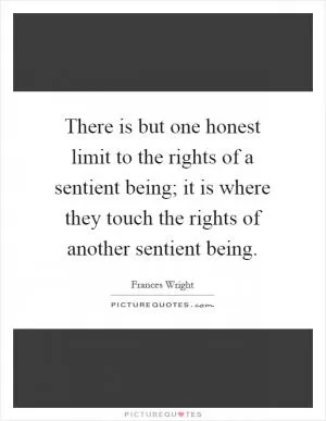 There is but one honest limit to the rights of a sentient being; it is where they touch the rights of another sentient being Picture Quote #1