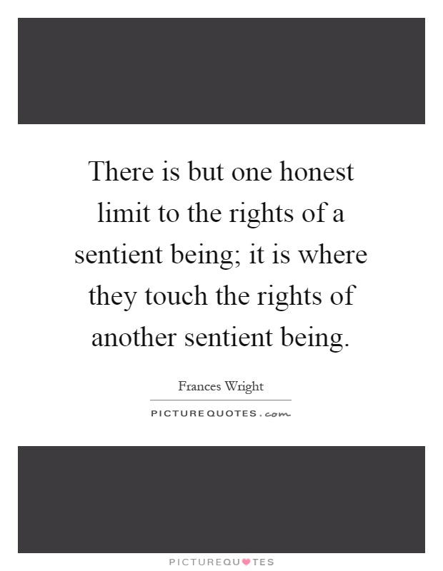 There is but one honest limit to the rights of a sentient being; it is where they touch the rights of another sentient being Picture Quote #1