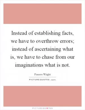 Instead of establishing facts, we have to overthrow errors; instead of ascertaining what is, we have to chase from our imaginations what is not Picture Quote #1