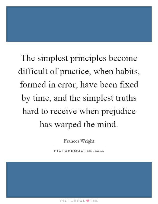 The simplest principles become difficult of practice, when habits, formed in error, have been fixed by time, and the simplest truths hard to receive when prejudice has warped the mind Picture Quote #1