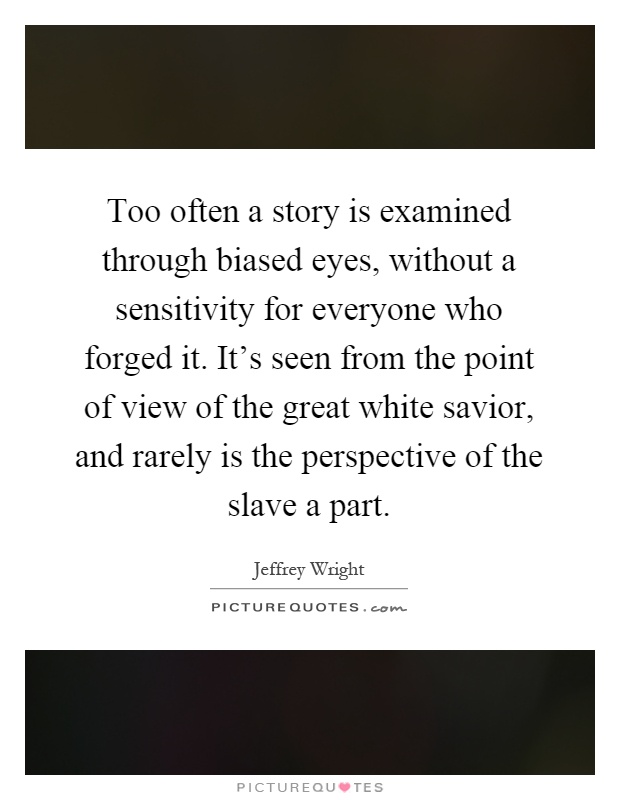 Too often a story is examined through biased eyes, without a sensitivity for everyone who forged it. It's seen from the point of view of the great white savior, and rarely is the perspective of the slave a part Picture Quote #1