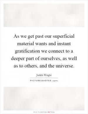 As we get past our superficial material wants and instant gratification we connect to a deeper part of ourselves, as well as to others, and the universe Picture Quote #1