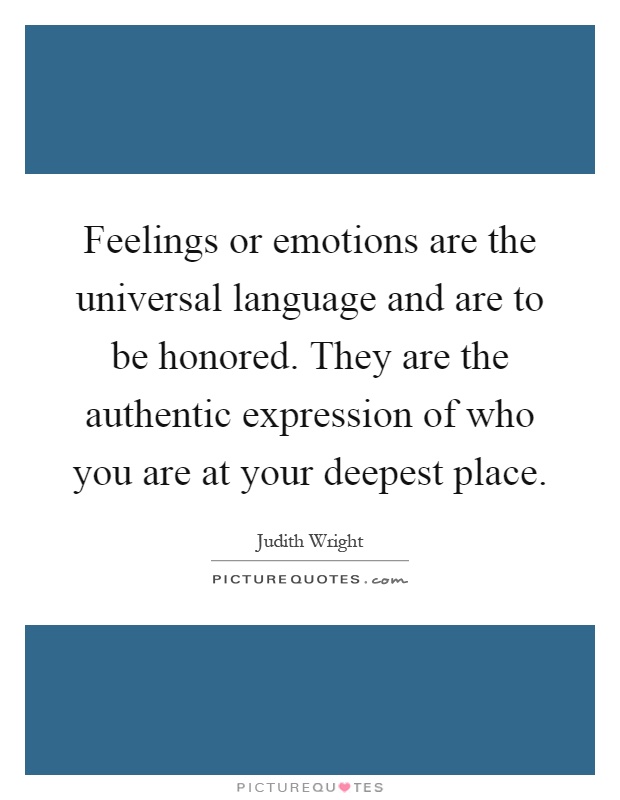 Feelings or emotions are the universal language and are to be honored. They are the authentic expression of who you are at your deepest place Picture Quote #1
