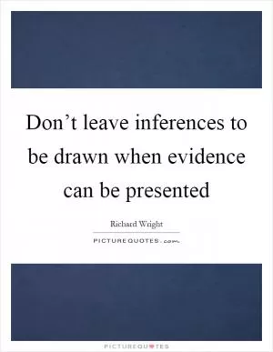 Don’t leave inferences to be drawn when evidence can be presented Picture Quote #1