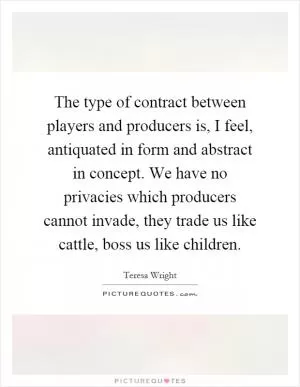 The type of contract between players and producers is, I feel, antiquated in form and abstract in concept. We have no privacies which producers cannot invade, they trade us like cattle, boss us like children Picture Quote #1