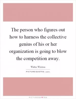 The person who figures out how to harness the collective genius of his or her organization is going to blow the competition away Picture Quote #1