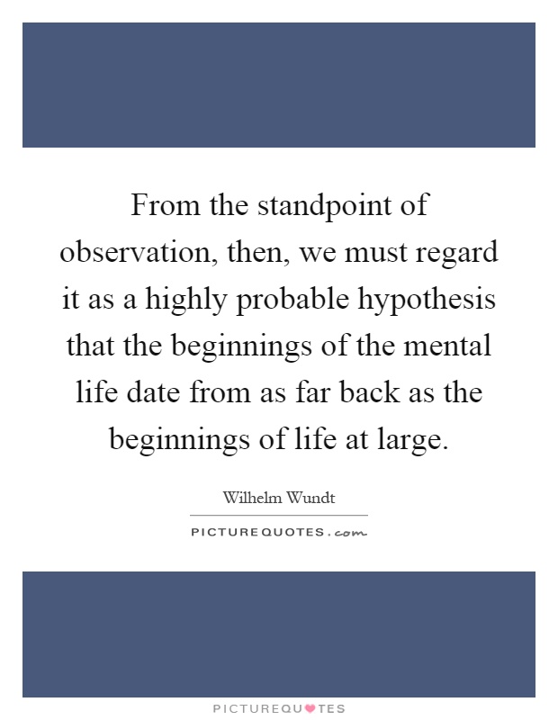 From the standpoint of observation, then, we must regard it as a highly probable hypothesis that the beginnings of the mental life date from as far back as the beginnings of life at large Picture Quote #1