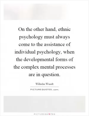 On the other hand, ethnic psychology must always come to the assistance of individual psychology, when the developmental forms of the complex mental processes are in question Picture Quote #1