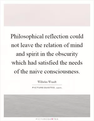 Philosophical reflection could not leave the relation of mind and spirit in the obscurity which had satisfied the needs of the naive consciousness Picture Quote #1