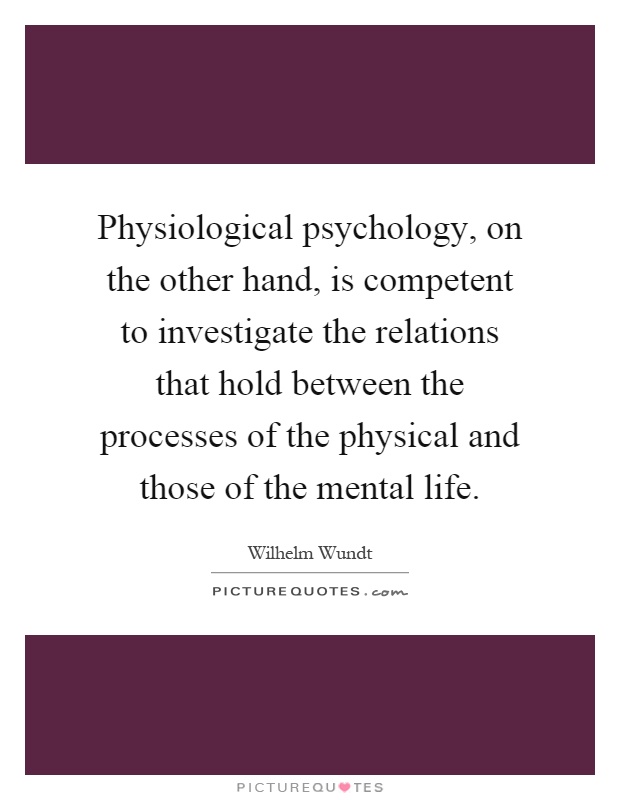 Physiological psychology, on the other hand, is competent to investigate the relations that hold between the processes of the physical and those of the mental life Picture Quote #1