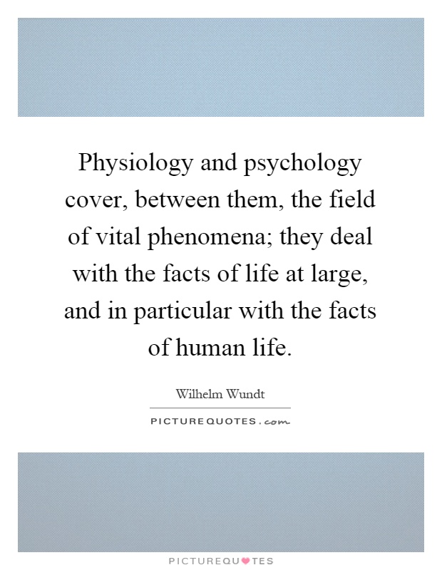 Physiology and psychology cover, between them, the field of vital phenomena; they deal with the facts of life at large, and in particular with the facts of human life Picture Quote #1