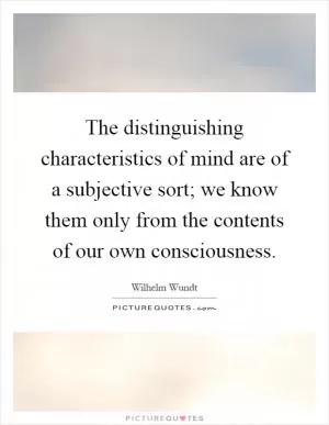 The distinguishing characteristics of mind are of a subjective sort; we know them only from the contents of our own consciousness Picture Quote #1